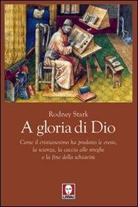 A gloria di Dio - Come il cristianesimo ha prodotto le eresie, la scienza, la caccia alle streghe e la fine della schiavitù