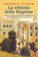 La vittoria della ragione - Come il cristianesimo ha prodotto libertà, progresso e ricchezza