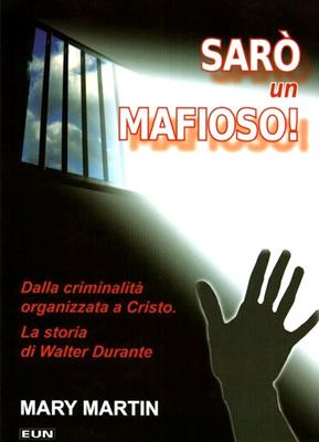 Sarò un mafioso! - Dalla criminalità organizzata a Cristo - La storia di Walter Durante
