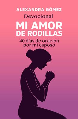Mi Amor De Rodillas/ 40 Dias De Oracion Por Mi Esposo