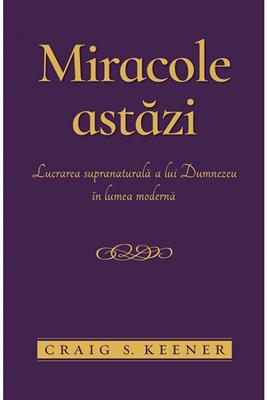 Miracole astăzi. Lucrarea supranaturală a lui Dumnezeu în lumea modernă