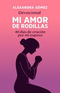 Mi Amor De Rodillas/ 40 Dias De Oracion Por Mi Esposo (Rústica) [Devocional]