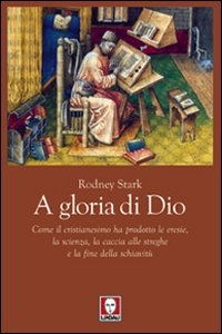 A gloria di Dio - Come il cristianesimo ha prodotto le eresie, la scienza, la caccia alle streghe e la fine della schiavitù