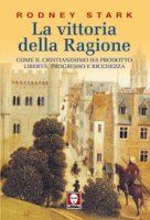 La vittoria della ragione - Come il cristianesimo ha prodotto libertà, progresso e ricchezza