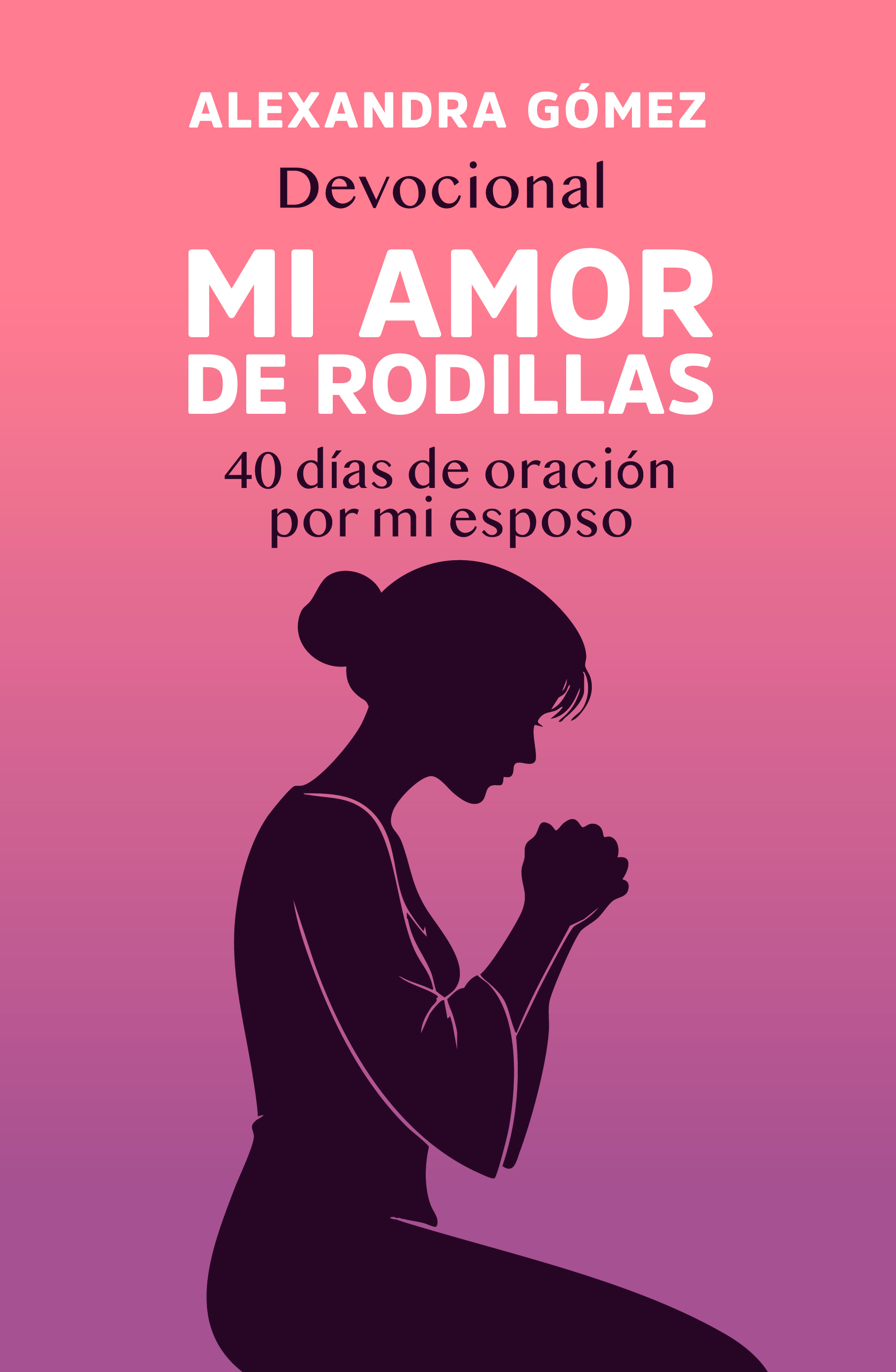 Mi Amor De Rodillas/ 40 Dias De Oracion Por Mi Esposo