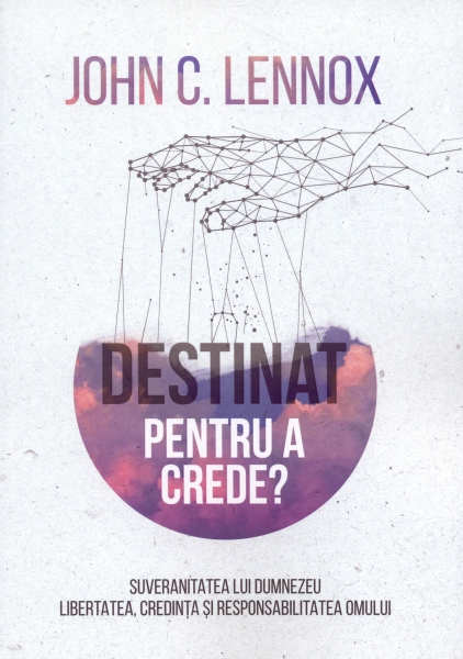Destinat pentru a crede? Suveranitatea lui Dumnezeu. Libertatea, credinţa şi responsabilitatea omului